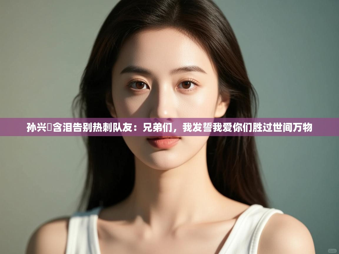 孙兴慜含泪告别热刺队友：兄弟们，我发誓我爱你们胜过世间万物  第1张