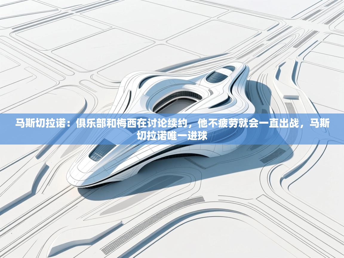 马斯切拉诺：俱乐部和梅西在讨论续约，他不疲劳就会一直出战，马斯切拉诺唯一进球  第1张